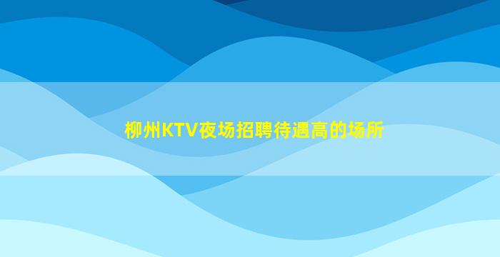 柳州KTV夜场招聘待遇高的场所